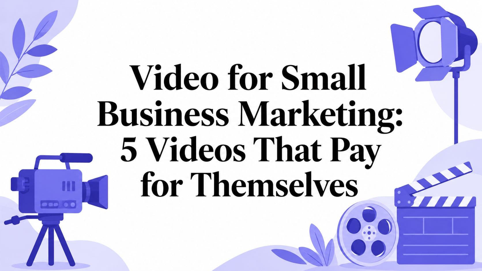 Video for Small Business Marketing: 5 Videos That Pay for Themselves